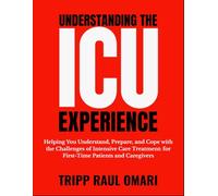 UNDERSTANDING THE ICU EXPERIENCE: Helping You Understand, Prepare, and Cope with the Challenges of Intensive Care Treatment: for First-Time Patients and Caregivers
