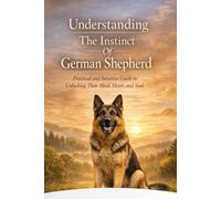 Understanding The Instinct Of German Shepherd: “Practical and Intuitive Guide to Unlocking Their Mind, Heart, and Soul”