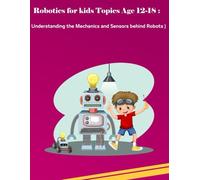 Understanding the Mechanics and Sensors Behind Robots: Principles, Kinematics, and Industrial Design: A Practical Robotics Guide to Fundamentals, Building Robots, and Go Programming Language