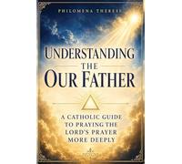 Understanding the Our Father: A Catholic Guide to Praying the Lord’s Prayer More Deeply