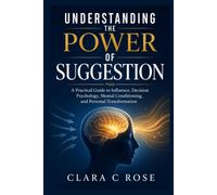 UNDERSTANDING THE POWER OF SUGGESTION: A Practical Guide to Influence, Decision Psychology, Mental Conditioning, and Personal Transformation