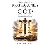 UNDERSTANDING THE RIGHTEOUSNESS OF GOD: A Biblical Journey Into the Holiness, Justice and Saving Grace of God