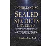 Understanding the Sealed Secrets Unveiled: Unlocking the Prophecies of Daniel and Revelation with Historical Evidence, Time Calculations, and a Spiritual Call for the End Times
