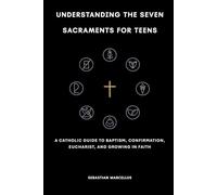 Understanding the Seven Sacraments for Teens: A Catholic Guide to Baptism, Confirmation, Eucharist, and Growing in Faith