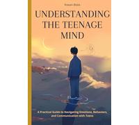 Understanding the Teenage Mind: A Practical Guide to Navigating Emotions, Behaviors, and Communication with Teens