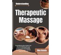 Understanding Therapeutic Massage: Promoting Everyday Comfort and Physical Wellbeing Through Practical Bodywork Concepts, Relaxation Strategies, and Safe Hands-On Learning