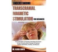 Understanding Transcranial Magnetic Stimulation For Beginners: From Principles To Practice: Unlocking The Power Of Non-Invasive Brain Therapy For Mental Health, Depression, Anxiety, And Beyond