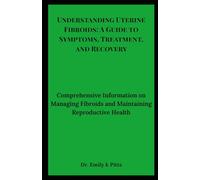 Understanding Uterine Fibroids: A Guide to Symptoms, Treatment, and Recovery: Comprehensive Information on Managing Fibroids and Maintaining Reproductive Health