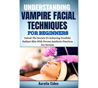 UNDERSTANDING VAMPIRE FACIAL TECHNIQUES FOR BEGINNERS: Unlock The Secrets To Achieving Youthful, Radiant Skin With Proven Aesthetic Practices For Novices