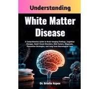 Understanding White Matter Disease: A Comprehensive Guide to Brain Imaging Findings, Cognitive Changes, Small Vessel Disorders, Risk Factors, ... Strategies, and Long Term Neurological Care