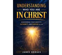 Understanding Who You Are In Christ: Understanding Your Identity, Authority, and Purpose in Him