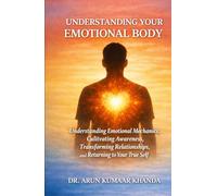 UNDERSTANDING YOUR EMOTIONAL BODY: Understanding Emotional Mechanics, Cultivating Awareness, Transforming Relationships, and Returning to Your True Self