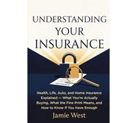 Understanding Your Insurance: Health, Life, Auto, and Home Insurance Explained - What You're Actually Buying, What the Fine Print Means, and How to Know If You Have Enough