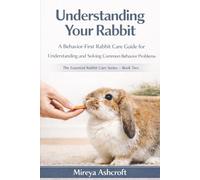 Understanding Your Rabbit: A Behavior-First Rabbit Care Guide for Understanding and Solving Common Behavior Problems