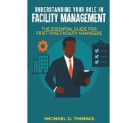 UNDERSTANDING YOUR ROLE IN FACILITY MANAGEMENT: The Essential Guide For First-Time Facility Managers