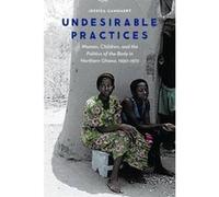 Undesirable Practices: Women, Children, and the Politics of the Body in Northern Ghana, 1930-1972 (Expanding Frontiers: Interdisciplinary Approaches to Studies of Women, Gender, and Sexuality) - [Livr