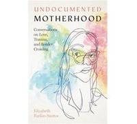 Undocumented Motherhood Conversations on Love Trauma and Border Crossing by Elizabeth FarfanSantos Elizabeth FarfanSantos (Auteur)