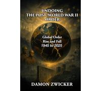 UNDOING THE POST-WORLD WAR II ORDER: The Global Order That Built Peace-and Why It’s Failing 1944 - 2025