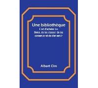 Une Bibliothèque; L'art D'acheter Les Livres, De Les Classer, De Les Conserver Et De S'en Servir