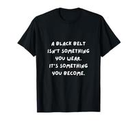 Une Ceinture Noire n'est Pas Quelque Chose Que Vous Portez, C'est Quelque Chose Que Vous devenez T-Shirt