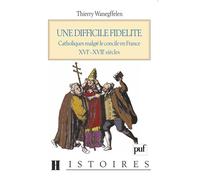Une difficile fidélité Catholiques malgré le concile en France, XVI-XVIIe siècles - Thierry Wanegffelen - Puf - broché - Livre