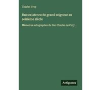 Une existence de grand seigneur au seizième siècle: Mémoires autographes du Duc Charles de Croy