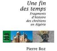 Une Fin Des Temps - Fragments D'histoire Des Chrétiens En Algérie (1888-2008)