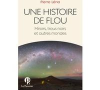 Une Histoire De Flou - Miroirs, Trous Noirs Et Autres Mondes
