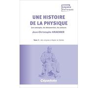 Une histoire de la physique. Tome 1 : des origines à Kepler et Galilée. Les concepts, les découvertes, les acteurs