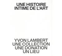 Une Histoire Intime De L?Art - Yvon Lambert, Une Collection, Une Donation, Un Lieu
