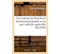 Une matinée du Pont-Neuf, divertissement-parade en un acte, mêlé de vaudevilles Michel Dieulafoy (Auteur), Emmanuel Dupaty (Auteur), Francis (Auteur), Marc-Antoine Désaugiers (Auteur)