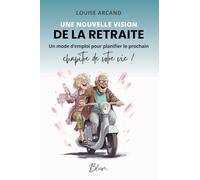 Une nouvelle vision de la retraite: Un mode d'emploi pour planifier le prochain chapitre de votre vie !