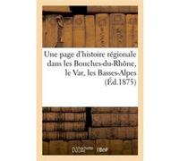 Une page d'histoire régionale dans les Bouches-du-Rhône, le Var, les Basses-Alpes (Éd.1875) Collectif (Auteur)