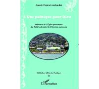 Une Politique Pour Dieu - Influence De L'eglise Protestante Du Tahiti Colonial À La Polynésie Autonome