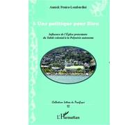 Une Politique Pour Dieu - Influence De L'eglise Protestante Du Tahiti Colonial À La Polynésie Autonome
