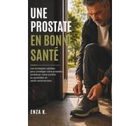 UNE PROSTATE EN BONNE SANTÉ: Les stratégies validées pour protéger votre prostate, améliorer votre confort au quotidien et vieillir sereinement.