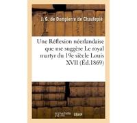 Une Réflexion néerlandaise que me suggère Le royal martyr du 19e siècle Louis XVII - J Dompierre de Chaufepiè - Hachette Bnf - broché - Livre