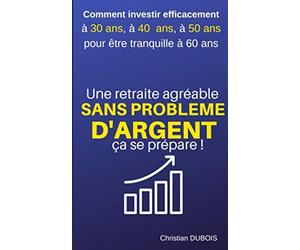 Une retraite agréable et sans problème d'argent, ça se prépare.: Comment investir efficacement à 30 ans, 40 ans, 50 ans pour être tranquille à 60 ans.