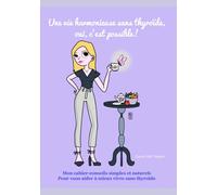"Une vie harmonieuse sans thyroïde, oui c'est possible!": Mon cahier-conseils simples et naturels, pour vous aider à mieux vivre sans thyroïde.