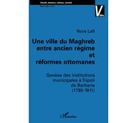 UNE VILLE DU MAGHREB ENTRE ANCIEN RÉGIME ET RÉFORMES OTTOMANES: Genèse des institutions municipales à Tripoli de Barbarie (1795-1911)