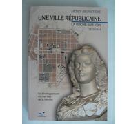 Une Ville Républicaine. La Roche-Sur-Yon (1870-1914). Le Développement Du Chef-Lieu De La Vendée