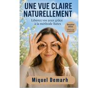 UNE VUE CLAIRE NATURELLEMENT: Libérer Ses Yeux Grâce A La Méthode Bates