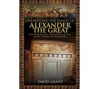 Unearthing the Family of Alexander the Great: The Remarkable Discovery of the Royal Tombs of Macedon