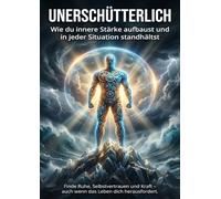 Unerschütterlich: Wie du innere Stärke aufbaust und in jeder Situation standhältst: Finde Ruhe, Selbstvertrauen und Kraft - auch wenn das Leben dich herausfordert.