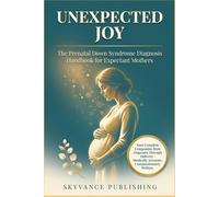 UNEXPECTED JOY: The Prenatal Down Syndrome Diagnosis Handbook for Expectant Mothers