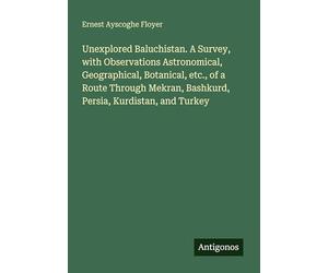 Unexplored Baluchistan. A Survey, with Observations Astronomical, Geographical, Botanical, etc., of a Route Through Mekran, Bashkurd, Persia, Kurdistan, and Turkey