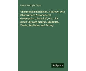 Unexplored Baluchistan. A Survey, with Observations Astronomical, Geographical, Botanical, etc., of a Route Through Mekran, Bashkurd, Persia, Kurdistan, and Turkey