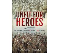 Unfit for Heroes: The Post-war Struggles of Britain's Wwi Heroes