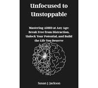 Unfocused to Unstoppable: Mastering ADHD at Any Age: Break Free from Distraction, Unlock Your Potential, and Build the Life You Deserve