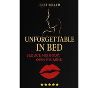 Unforgettable in Bed: How to Seduce a Man, Own his Mind & Make Him Crave You Forever.